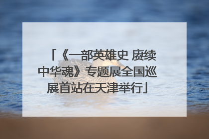 《一部英雄史 赓续中华魂》专题展全国巡展首站在天津举行