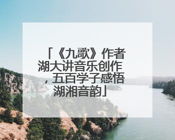 《九歌》作者湖大讲音乐创作，五百学子感悟湖湘音韵