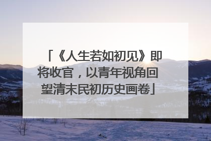 《人生若如初见》即将收官，以青年视角回望清末民初历史画卷