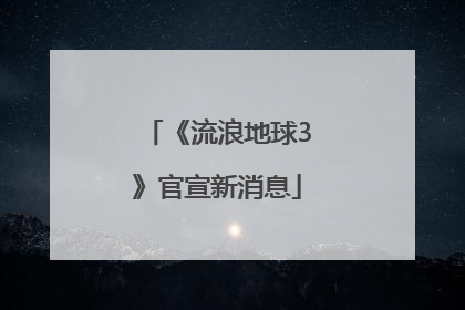 《流浪地球3》官宣新消息