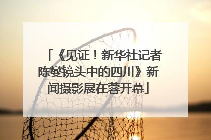 《见证！新华社记者陈燮镜头中的四川》新闻摄影展在蓉开幕