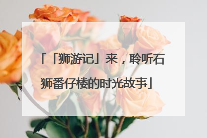 「狮游记」来，聆听石狮番仔楼的时光故事