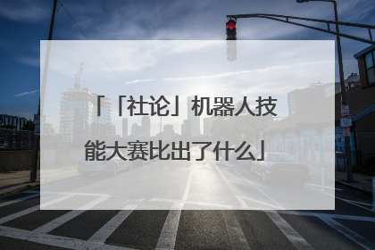 「社论」机器人技能大赛比出了什么