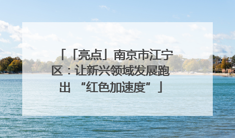 「亮点」南京市江宁区：让新兴领域发展跑出 “红色加速度”