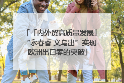 「内外贸高质量发展」“永春香 义乌出”实现欧洲出口零的突破