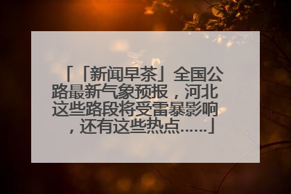 「新闻早茶」全国公路最新气象预报，河北这些路段将受雷暴影响，还有这些热点……