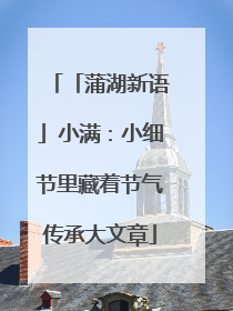 「蒲湖新语」小满：小细节里藏着节气传承大文章