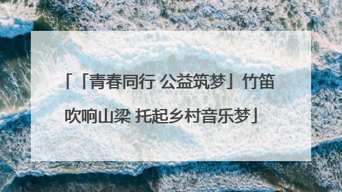 「青春同行 公益筑梦」竹笛吹响山梁 托起乡村音乐梦