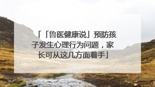 「鲁医健康说」预防孩子发生心理行为问题，家长可从这几方面着手