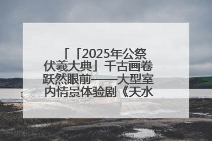 「2025年公祭伏羲大典」千古画卷跃然眼前——大型室内情景体验剧《天水千古秀》演出侧记