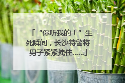 “你听我的！”生死瞬间，长沙特警将男子紧紧拽住……