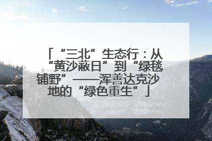 “三北”生态行：从“黄沙蔽日”到“绿毯铺野”——浑善达克沙地的“绿色重生”