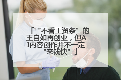 “不看工资条”的王自如再创业，但AI内容创作并不一定“来钱快”