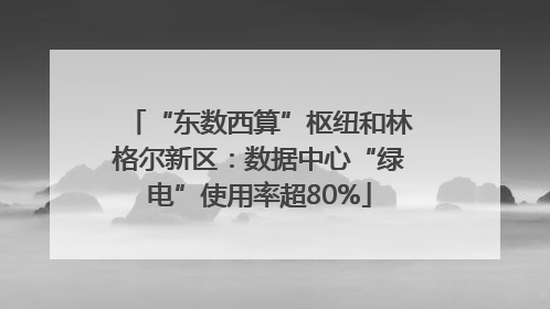 “东数西算”枢纽和林格尔新区：数据中心“绿电”使用率超80%