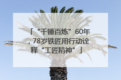 “千锤百炼”60年，78岁铁匠用行动诠释“工匠精神”