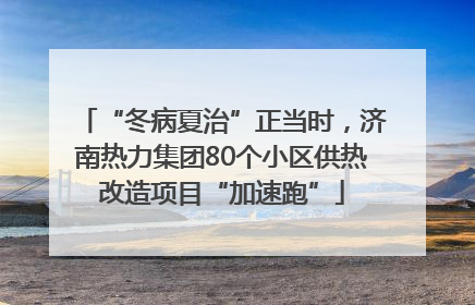 “冬病夏治”正当时，济南热力集团80个小区供热改造项目“加速跑”