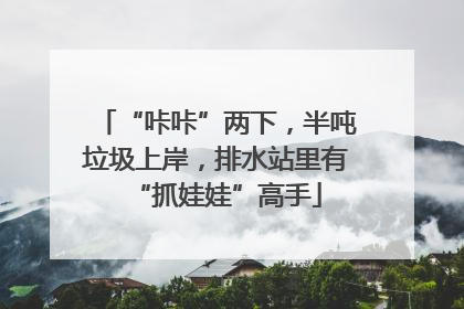 “咔咔”两下，半吨垃圾上岸，排水站里有“抓娃娃”高手