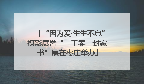 “因为爱·生生不息”摄影展暨“一千零一封家书”展在枣庄举办