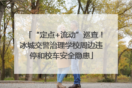 “定点+流动”巡查！冰城交警治理学校周边违停和校车安全隐患