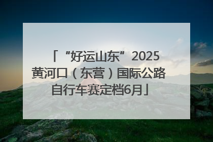 “好运山东”2025黄河口（东营）国际公路自行车赛定档6月