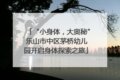 “小身体，大奥秘” 乐山市中区茅桥幼儿园开启身体探索之旅