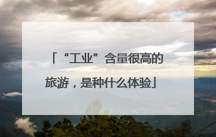 “工业”含量很高的旅游，是种什么体验