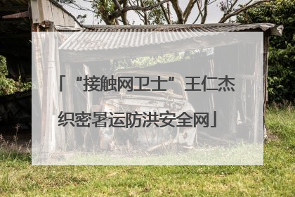 “接触网卫士”王仁杰织密暑运防洪安全网