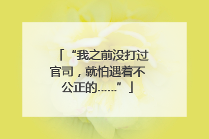 “我之前没打过官司，就怕遇着不公正的……”
