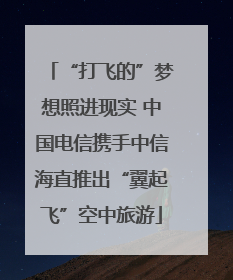 “打飞的”梦想照进现实 中国电信携手中信海直推出“翼起飞”空中旅游