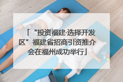 “投资福建·选择开发区”福建省招商引资推介会在福州成功举行