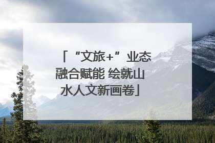 “文旅+”业态融合赋能 绘就山水人文新画卷