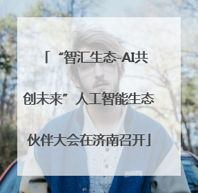 “智汇生态-AI共创未来”人工智能生态伙伴大会在济南召开
