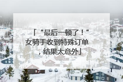 “最后一顿了！”女骑手收到特殊订单，结果太意外