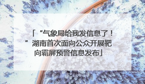 “气象局给我发信息了！”湖南首次面向公众开展靶向霸屏预警信息发布