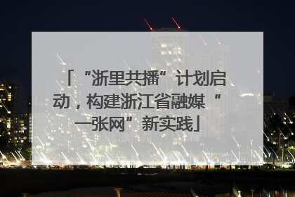 “浙里共播”计划启动，构建浙江省融媒“一张网”新实践