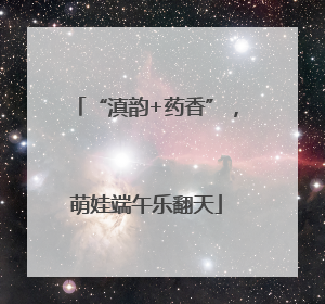 “滇韵+药香”，萌娃端午乐翻天