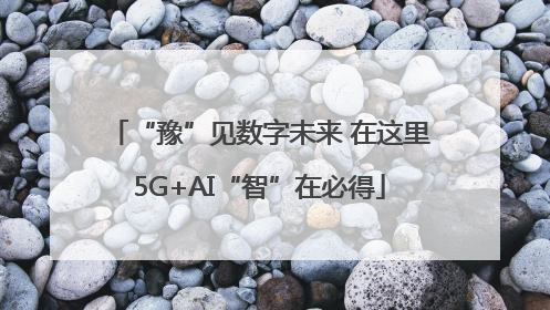 “豫”见数字未来 在这里5G+AI“智”在必得