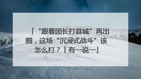 “跟着团长打县城”再出圈，这场“沉浸式战斗”该怎么打？丨有一说一