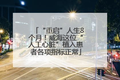 “重启”人生8个月！威海这位“人工心脏”植入患者各项指标正常