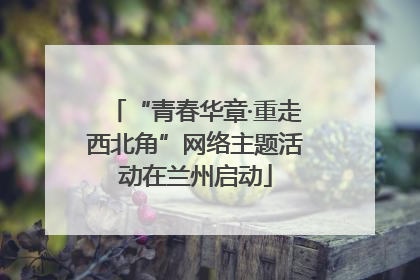 “青春华章·重走西北角”网络主题活动在兰州启动