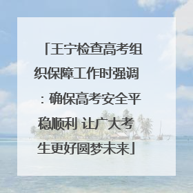 王宁检查高考组织保障工作时强调：确保高考安全平稳顺利 让广大考生更好圆梦未来