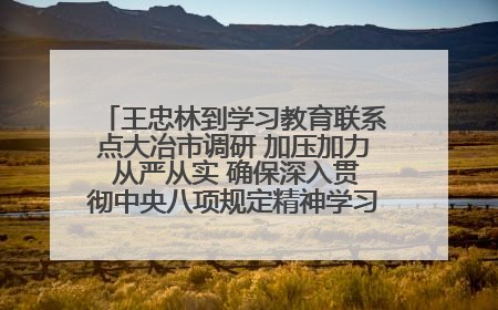 王忠林到学习教育联系点大冶市调研 加压加力 从严从实 确保深入贯彻中央八项规定精神学习教育取得实效