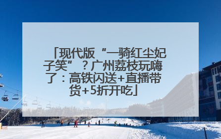 现代版“一骑红尘妃子笑”？广州荔枝玩嗨了：高铁闪送+直播带货+5折开吃