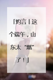 灼言丨这个端午，山东太“燃”了！