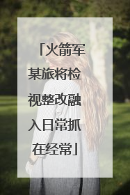火箭军某旅将检视整改融入日常抓在经常