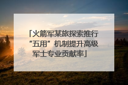 火箭军某旅探索推行“五用”机制提升高级军士专业贡献率