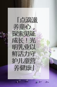 点滴滋养童心，探索见证成长！光明乳业以鲜活力守护儿童营养健康