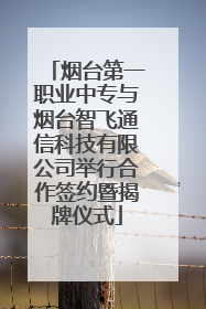 烟台第一职业中专与烟台智飞通信科技有限公司举行合作签约暨揭牌仪式