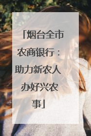烟台全市农商银行：助力新农人 办好兴农事