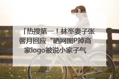 热搜第一！林峯妻子张馨月回应“晒网图P掉商家logo被说小家子气”：没那么多想法，可能有人恶意解读